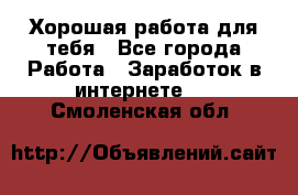 Хорошая работа для тебя - Все города Работа » Заработок в интернете   . Смоленская обл.
